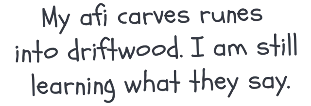 My afi carves runes into driftwood. I am still learning what they say.