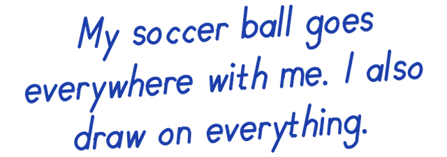 My soccer ball goes everywhere with me. I also draw on everything.