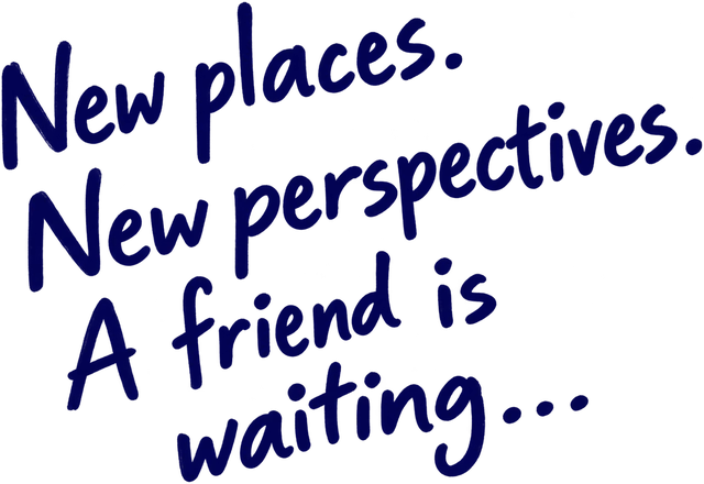 New places. New perspectives. A friend is waiting...